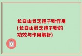 长白山灵芝孢子粉作用(长白山灵芝孢子粉的功效与作用解析)