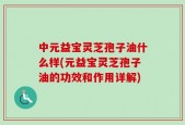 中元益宝灵芝孢子油什么样(元益宝灵芝孢子油的功效和作用详解)