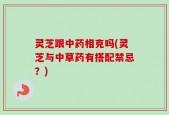 灵芝跟中药相克吗(灵芝与中草药有搭配禁忌？)