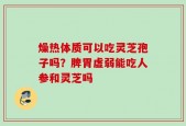 燥热体质可以吃灵芝孢子吗？脾胃虚弱能吃人参和灵芝吗