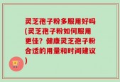 灵芝孢子粉多服用好吗(灵芝孢子粉如何服用更佳？健康灵芝孢子粉合适的用量和时间建议)