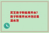 灵芝孢子粉能用开水？孢子粉用开水冲泡还是温水泡