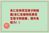 余仁生特灵芝孢子粉胶囊(余仁生推特优质灵芝孢子粉胶囊，提升免疫力！)