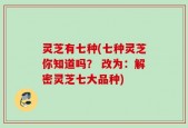 灵芝有七种(七种灵芝你知道吗？ 改为：解密灵芝七大品种)