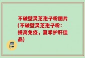 不破壁灵芝孢子粉图片(不破壁灵芝孢子粉：提高免疫，夏季护肝佳品)
