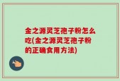 金之源灵芝孢子粉怎么吃(金之源灵芝孢子粉的正确食用方法)