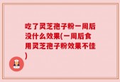 吃了灵芝孢子粉一周后没什么效果(一周后食用灵芝孢子粉效果不佳)