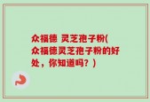 众福德 灵芝孢子粉(众福德灵芝孢子粉的好处，你知道吗？)