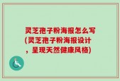 灵芝孢子粉海报怎么写(灵芝孢子粉海报设计，呈现天然健康风格)