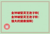 金钟破璧灵芝孢子粉(金钟破璧灵芝孢子粉：强大的健康保障)