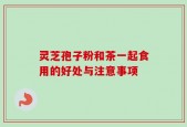 灵芝孢子粉和茶一起食用的好处与注意事项
