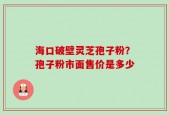 海口破壁灵芝孢子粉？孢子粉市面售价是多少