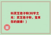 科灵芝孢子粉(科学之光：灵芝孢子粉，变革你的健康！)