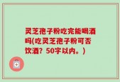 灵芝孢子粉吃完能喝酒吗(吃灵芝孢子粉可否饮酒？
