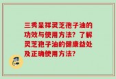 三秀呈祥灵芝孢子油的功效与使用方法？了解灵芝孢子油的健康益处及正确使用方法？