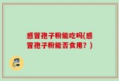 感冒孢子粉能吃吗(感冒孢子粉能否食用？)