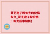 灵芝孢子粉每克的价格多少_灵芝孢子粉价格：每克成本解析)