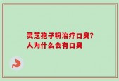 灵芝孢子粉治疗口臭？人为什么会有口臭