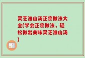 灵芝淮山汤正宗做法大全(学会正宗做法，轻松做出美味灵芝淮山汤)