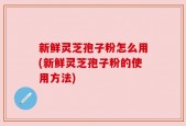 新鲜灵芝孢子粉怎么用(新鲜灵芝孢子粉的使用方法)