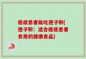 癌症患者能吃孢子粉(孢子粉：适合癌症患者食用的健康食品)