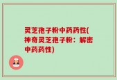 灵芝孢子粉中药药性(神奇灵芝孢子粉：解密中药药性)