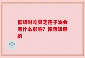 低烧时吃灵芝孢子油会有什么影响？你想知道的