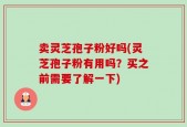 卖灵芝孢子粉好吗(灵芝孢子粉有用吗？买之前需要了解一下)