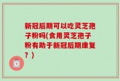 新冠后期可以吃灵芝孢子粉吗(食用灵芝孢子粉有助于新冠后期康复？)