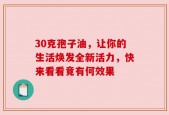 30克孢子油，让你的生活焕发全新活力，快来看看竟有何效果