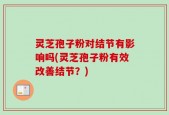 灵芝孢子粉对结节有影响吗(灵芝孢子粉有效改善结节？)