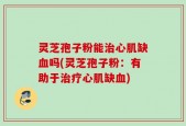 灵芝孢子粉能治心肌缺血吗(灵芝孢子粉：有助于治疗心肌缺血)