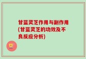 甘蓝灵芝作用与副作用(甘蓝灵芝的功效及不良反应分析)