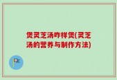 煲灵芝汤咋样煲(灵芝汤的营养与制作方法)