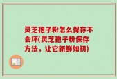 灵芝孢子粉怎么保存不会坏(灵芝孢子粉保存方法，让它新鲜如初)
