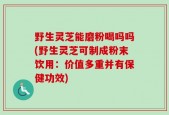 野生灵芝能磨粉喝吗吗(野生灵芝可制成粉末饮用：价值多重并有保健功效)