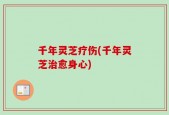 千年灵芝疗伤(千年灵芝治愈身心)