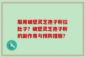 服用破壁灵芝孢子粉拉肚子？破壁灵芝孢子粉的副作用与预防措施？