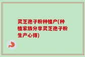 灵芝孢子粉种植户(种植家族分享灵芝孢子粉生产心得)