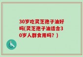 30岁吃灵芝孢子油好吗(灵芝孢子油适合30岁人群食用吗？)