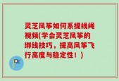 灵芝风筝如何系提线绳视频(学会灵芝风筝的绑线技巧，提高风筝飞行高度与稳定性！)