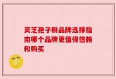 灵芝孢子粉品牌选择指南哪个品牌更值得信赖和购买