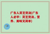 广东人灵芝煲汤(广东人必学：灵芝煲汤，营养、美味又简单)
