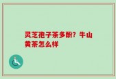 灵芝孢子茶多酚？牛山黄茶怎么样