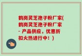 鹤岗灵芝孢子粉厂家(鹤岗灵芝孢子粉厂家 - 产品供应，优惠折扣火热进行中！)