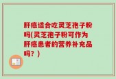肝癌适合吃灵芝孢子粉吗(灵芝孢子粉可作为肝癌患者的营养补充品吗？)