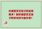 吃破壁灵芝孢子粉后排便多？解析破壁灵芝孢子粉的功效与副作用？