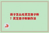 孩子怎么吃灵芝孢子粉？灵芝孢子粉制作法