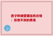 孢子粉破壁辗压机价格：你想不到的费用