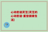 心动密语灵芝(灵芝的心动密语-重塑健康生活)
